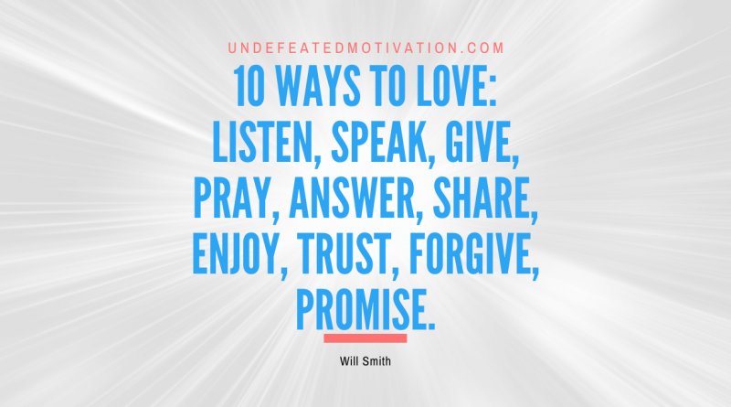 "10 ways to love: listen, speak, give, pray, answer, share, enjoy, trust, forgive, promise." -Will Smith -Undefeated Motivation