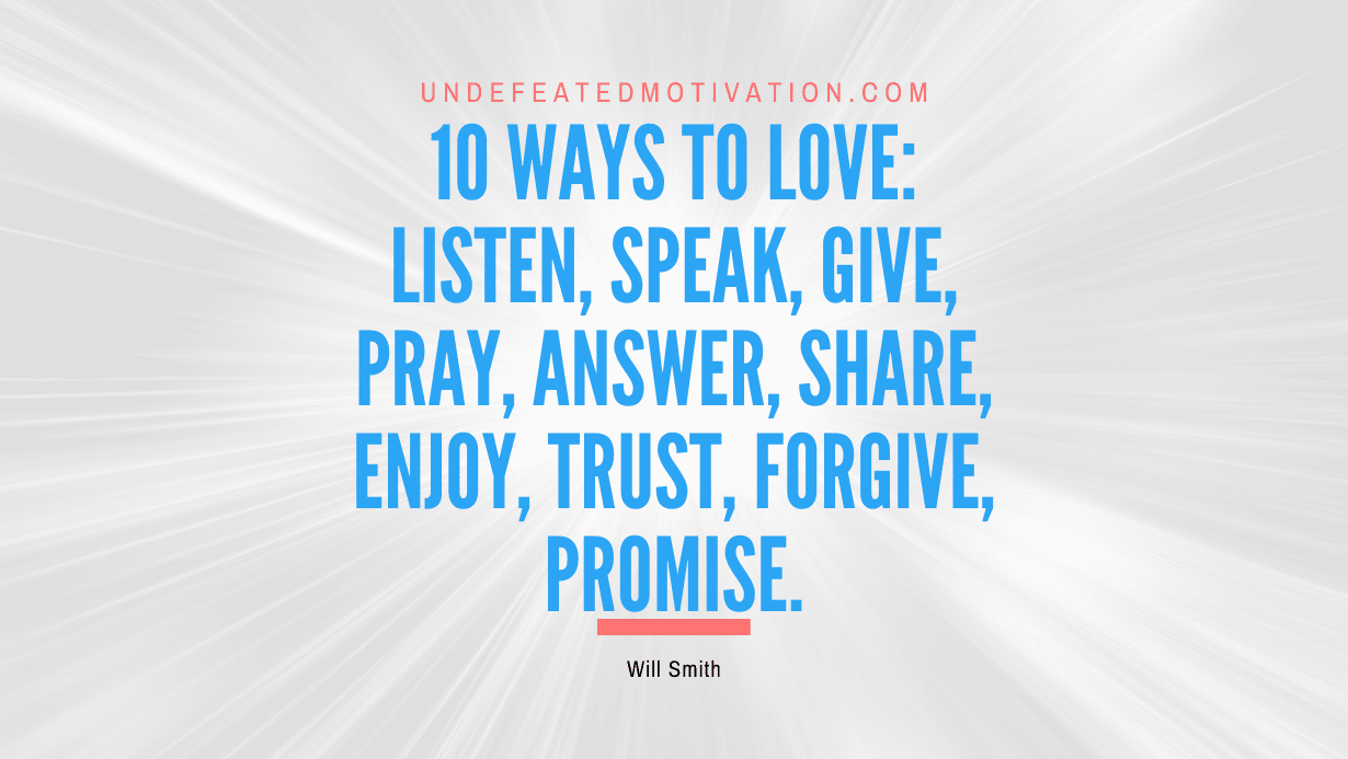 “10 ways to love: listen, speak, give, pray, answer, share, enjoy, trust, forgive, promise.” -Will Smith