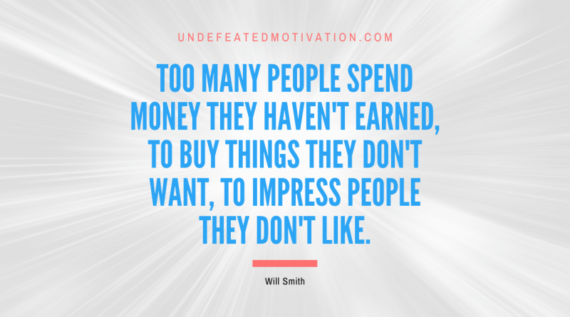 "Too many people spend money they haven't earned, to buy things they don't want, to impress people they don't like." -Will Smith -Undefeated Motivation