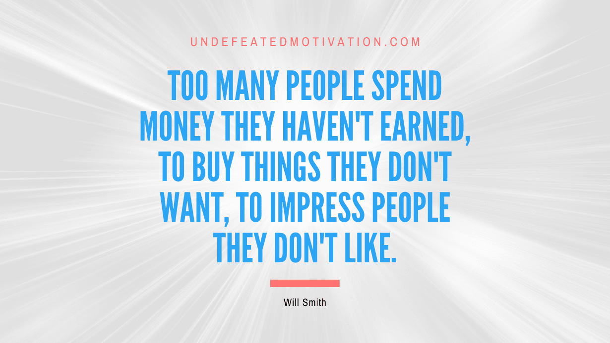 “Too many people spend money they haven’t earned, to buy things they don’t want, to impress people they don’t like.” -Will Smith