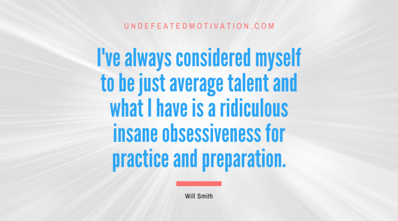 "I've always considered myself to be just average talent and what I have is a ridiculous insane obsessiveness for practice and preparation." -Will Smith -Undefeated Motivation