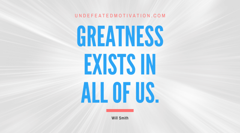 "Greatness exists in all of us." -Will Smith -Undefeated Motivation