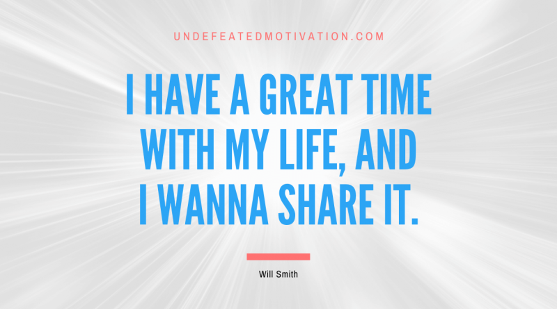 "I have a great time with my life, and I wanna share it." -Will Smith -Undefeated Motivation
