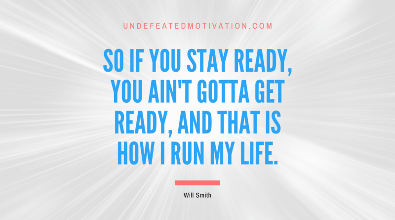 "So if you stay ready, you ain't gotta get ready, and that is how I run my life." -Will Smith -Undefeated Motivation