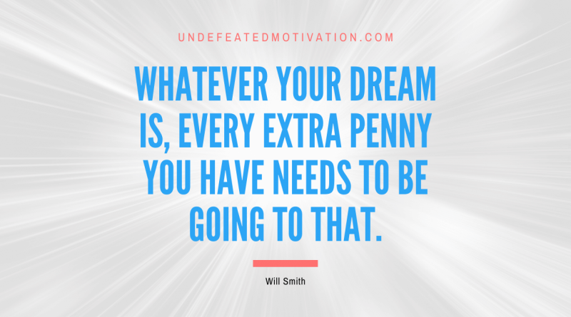 "Whatever your dream is, every extra penny you have needs to be going to that." -Will Smith -Undefeated Motivation