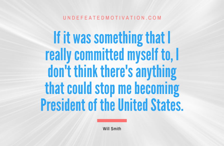 “If it was something that I really committed myself to, I don’t think there’s anything that could stop me becoming President of the United States.” -Will Smith