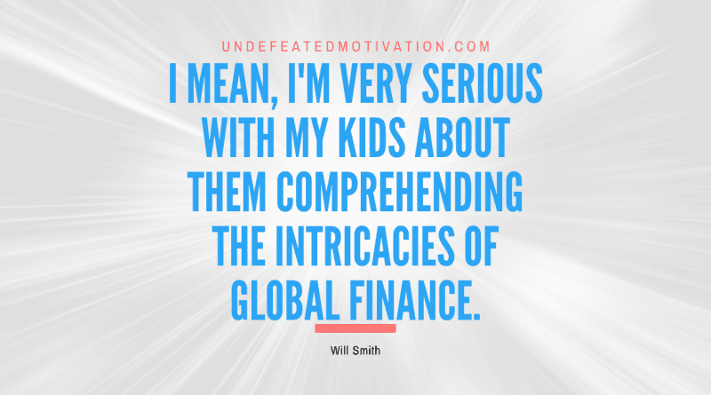 "I mean, I'm very serious with my kids about them comprehending the intricacies of global finance." -Will Smith -Undefeated Motivation