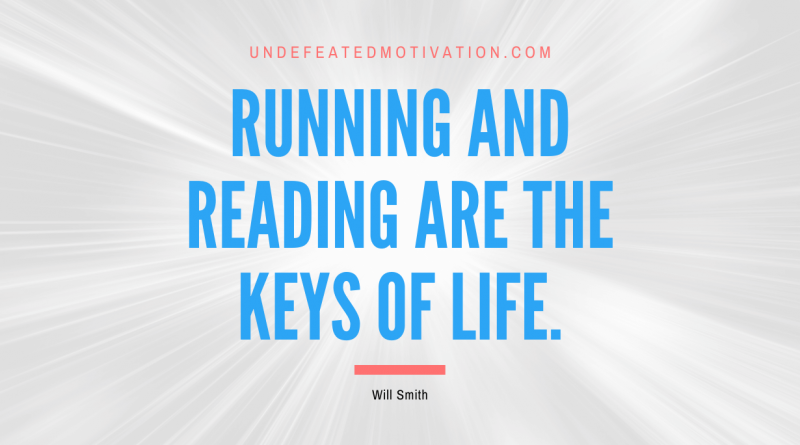 "Running and reading are the keys of life." -Will Smith -Undefeated Motivation