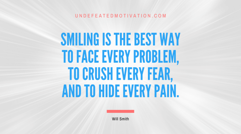 "Smiling is the best way to face every problem, to crush every fear, and to hide every pain." -Will Smith -Undefeated Motivation
