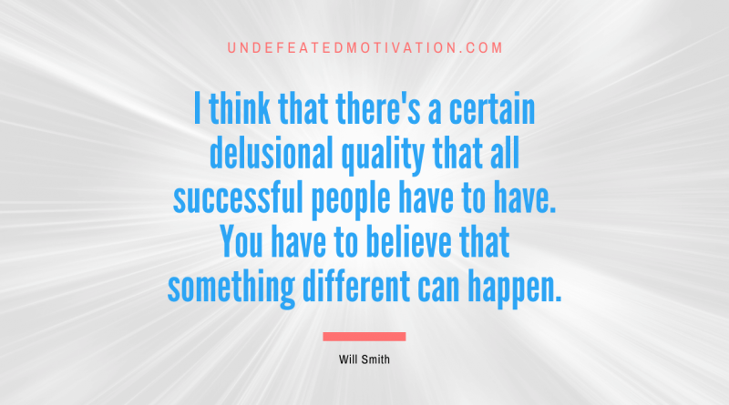 "I think that there's a certain delusional quality that all successful people have to have. You have to believe that something different can happen." -Will Smith -Undefeated Motivation