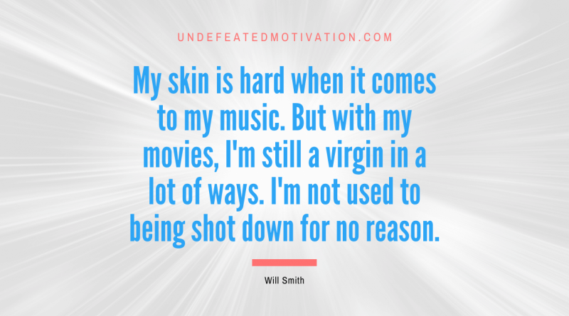 "My skin is hard when it comes to my music. But with my movies, I'm still a virgin in a lot of ways. I'm not used to being shot down for no reason." -Will Smith -Undefeated Motivation