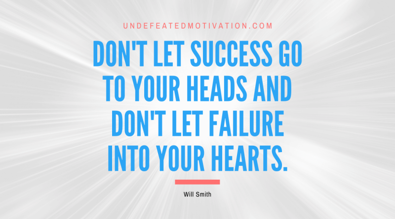 "Don't let success go to your heads and don't let failure into your hearts." -Will Smith -Undefeated Motivation