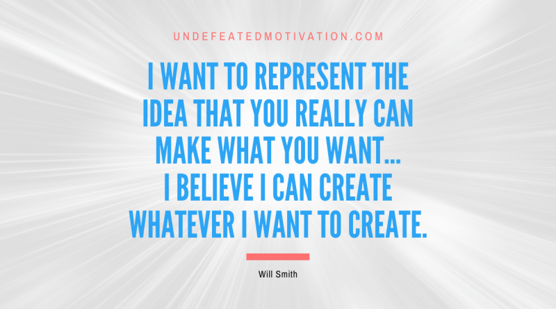 "I want to represent the idea that you really can make what you want... I believe I can create whatever I want to create." -Will Smith -Undefeated Motivation