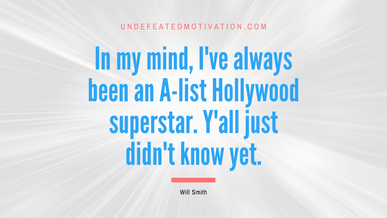 “In my mind, I’ve always been an A-list Hollywood superstar. Y’all just didn’t know yet.” -Will Smith