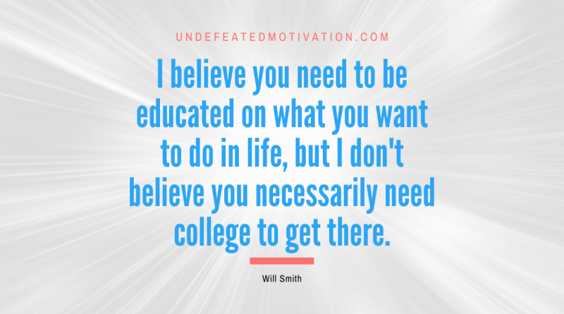"I believe you need to be educated on what you want to do in life, but I don't believe you necessarily need college to get there." -Will Smith -Undefeated Motivation