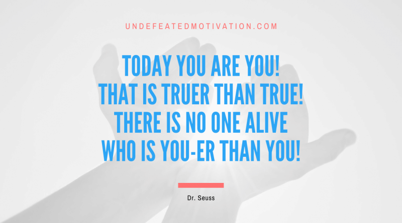 "Today you are you! That is truer than true! There is no one alive who is you-er than you!" -Dr. Seuss -Undefeated Motivation