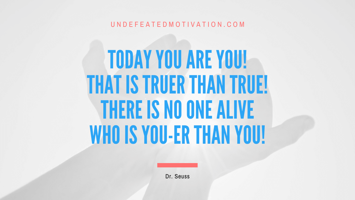 “Today you are you! That is truer than true! There is no one alive who is you-er than you!” -Dr. Seuss