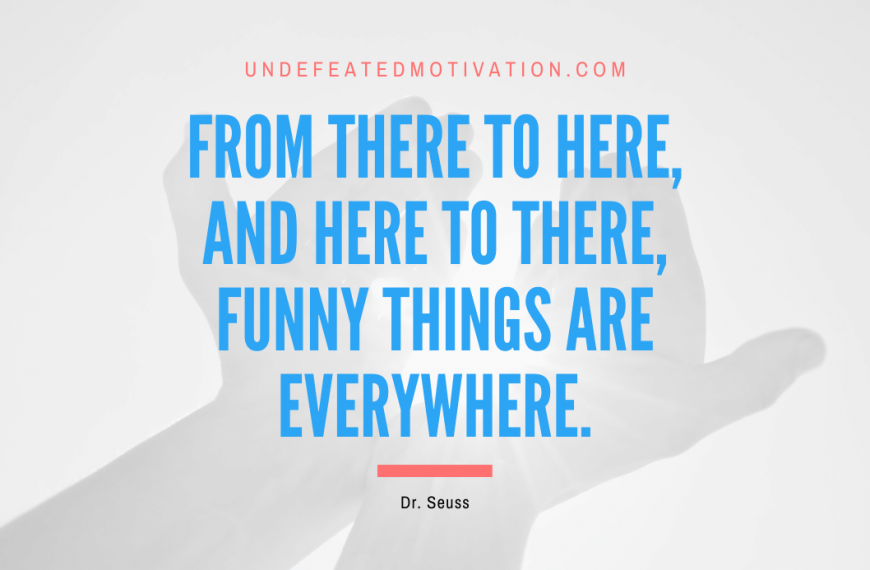 “From there to here, and here to there, funny things are everywhere.” -Dr. Seuss