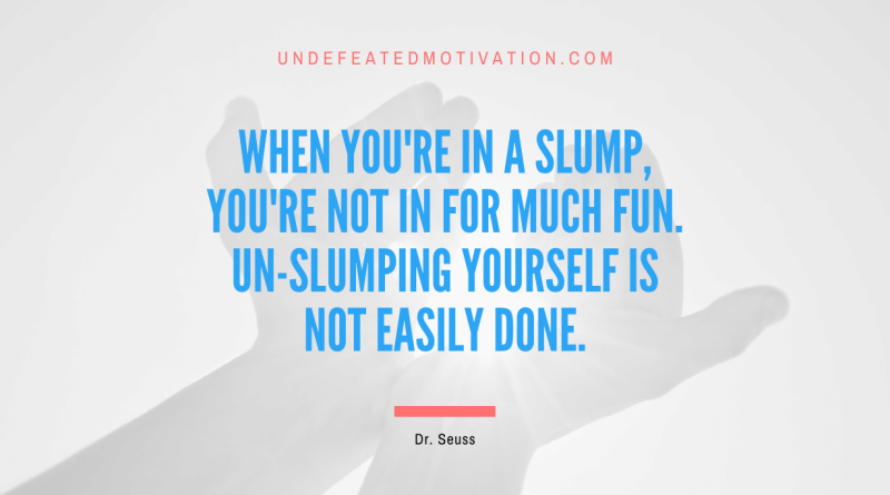 "When you're in a Slump, you're not in for much fun. Un-slumping yourself is not easily done." -Dr. Seuss -Undefeated Motivation