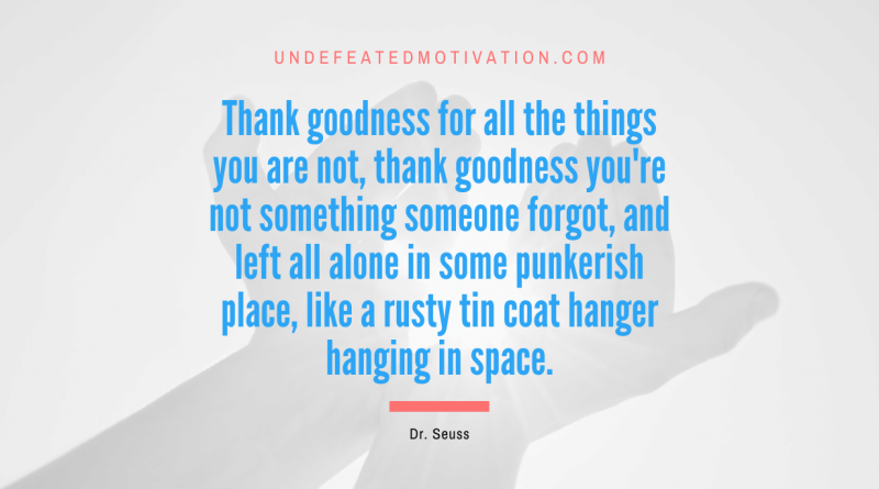"Thank goodness for all the things you are not, thank goodness you're not something someone forgot, and left all alone in some punkerish place, like a rusty tin coat hanger hanging in space." -Dr. Seuss -Undefeated Motivation