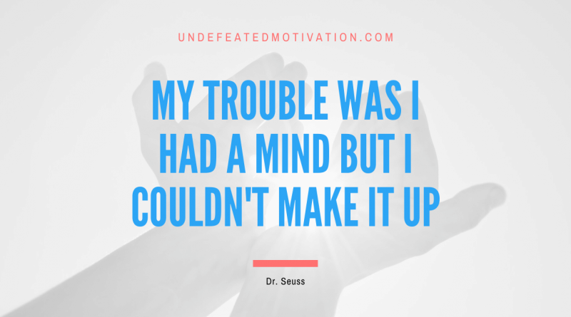 "My trouble was I had a mind but I couldn't make it up" -Dr. Seuss -Undefeated Motivation