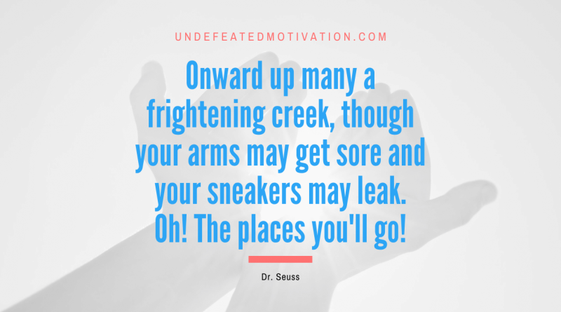 "Onward up many a frightening creek, though your arms may get sore and your sneakers may leak. Oh! The places you'll go!" -Dr. Seuss -Undefeated Motivation