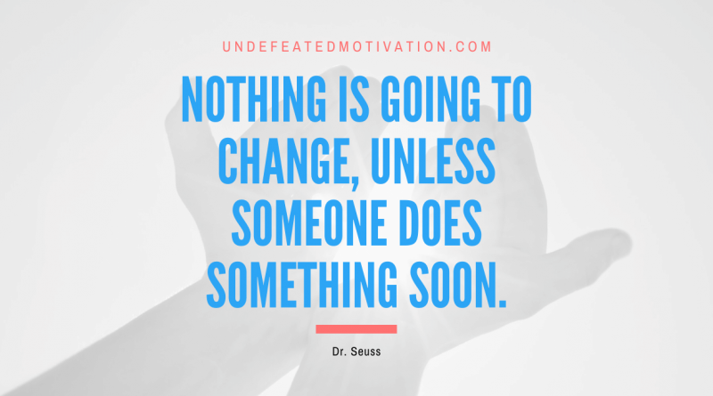 "Nothing is going to change, unless someone does something soon." -Dr. Seuss -Undefeated Motivation