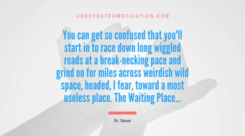 "You can get so confused that you'll start in to race down long wiggled roads at a break-necking pace and grind on for miles across weirdish wild space, headed, I fear, toward a most useless place. The Waiting Place..." -Dr. Seuss -Undefeated Motivation