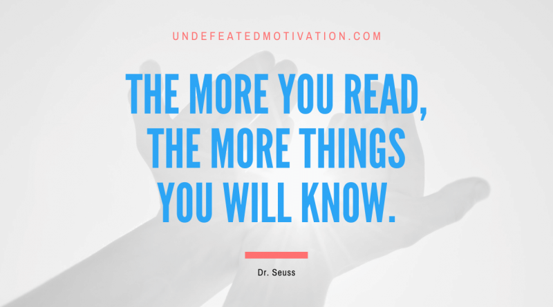 "The more you read, the more things you will know." -Dr. Seuss -Undefeated Motivation