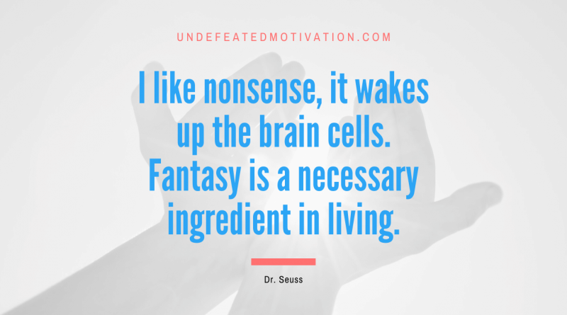 "I like nonsense, it wakes up the brain cells. Fantasy is a necessary ingredient in living." -Dr. Seuss -Undefeated Motivation
