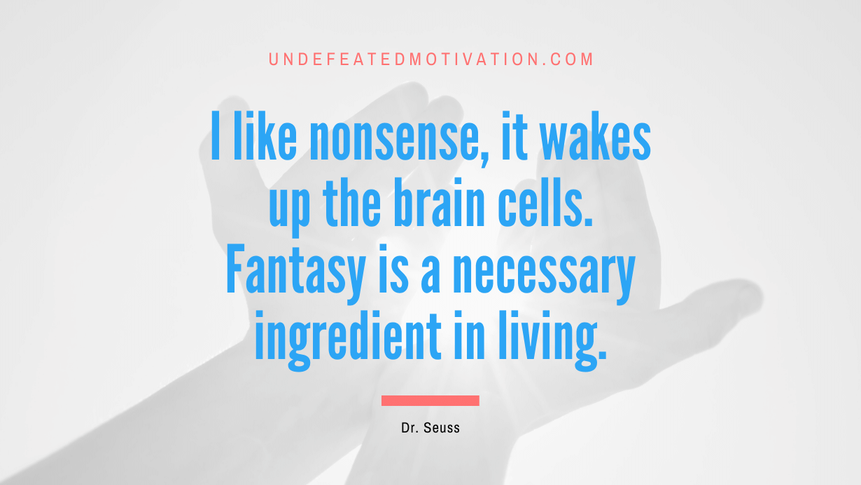 “I like nonsense, it wakes up the brain cells. Fantasy is a necessary ingredient in living.” -Dr. Seuss