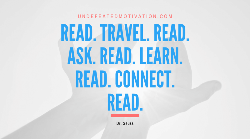 "Read. Travel. Read. Ask. Read. Learn. Read. Connect. Read." -Dr. Seuss -Undefeated Motivation