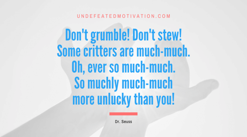 "Don't grumble! Don't stew! Some critters are much-much. Oh, ever so much-much. So muchly much-much more unlucky than you!" -Dr. Seuss -Undefeated Motivation