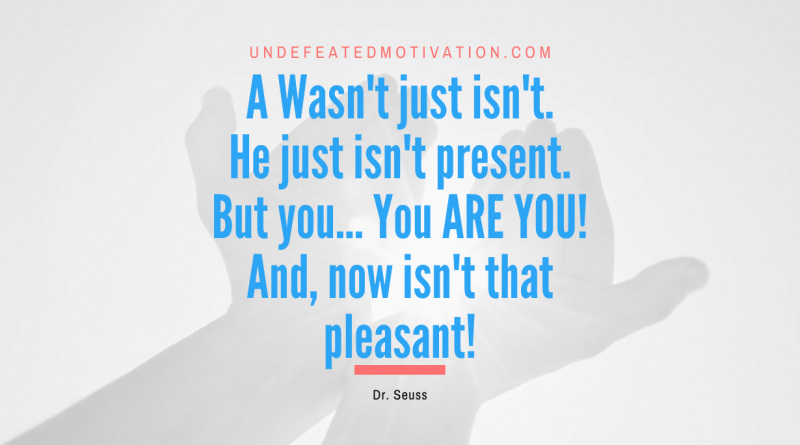 "A Wasn't just isn't. He just isn't present. But you… You ARE YOU! And, now isn't that pleasant!" -Dr. Seuss -Undefeated Motivation