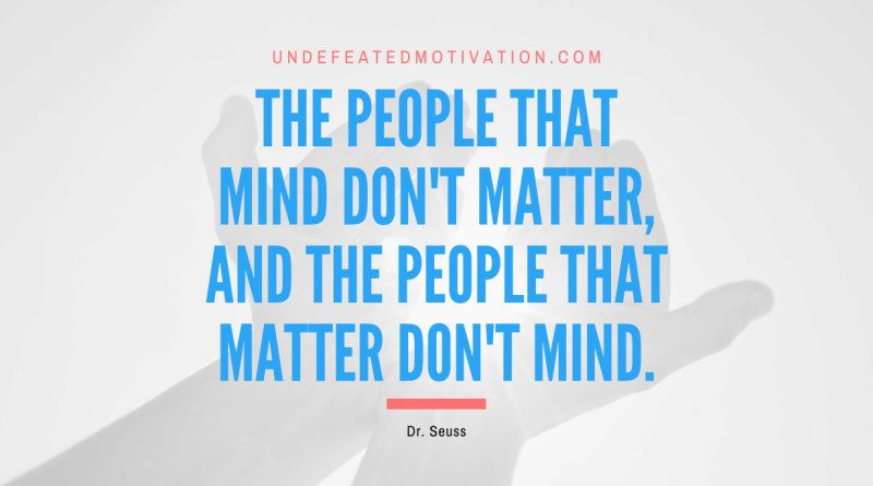 "The people that mind don't matter, and the people that matter don't mind." -Dr. Seuss -Undefeated Motivation