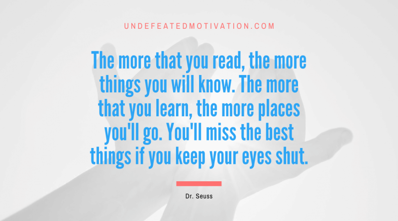 "The more that you read, the more things you will know. The more that you learn, the more places you'll go. You'll miss the best things if you keep your eyes shut." -Dr. Seuss -Undefeated Motivation