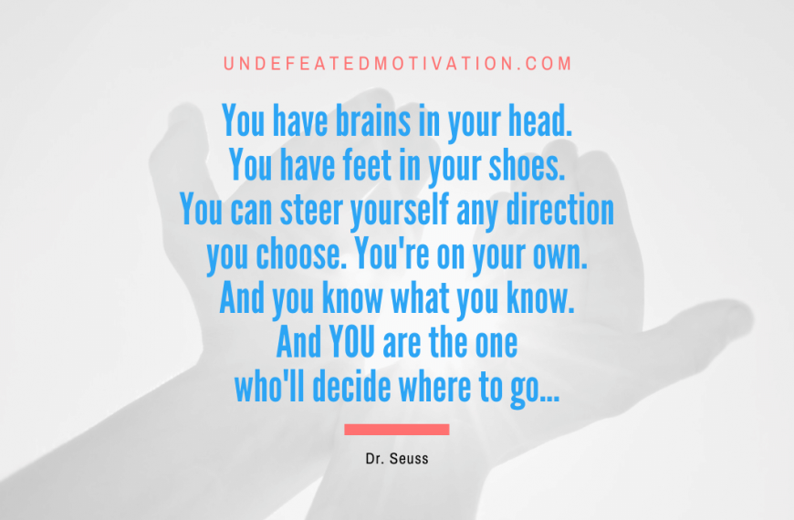 “You have brains in your head. You have feet in your shoes. You can steer yourself any direction you choose. You’re on your own. And you know what you know. And YOU are the one who’ll decide where to go…” -Dr. Seuss