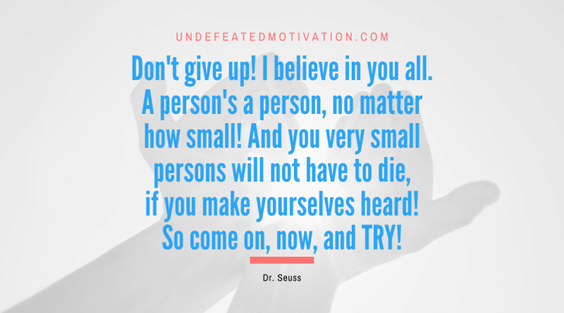 "Don't give up! I believe in you all. A person's a person, no matter how small! And you very small persons will not have to die, if you make yourselves heard! So come on, now, and TRY!" -Dr. Seuss -Undefeated Motivation