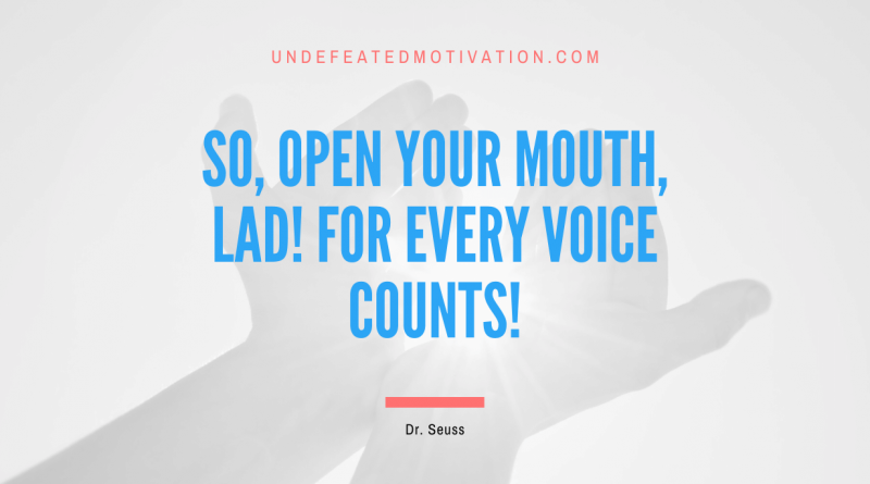 "So, open your mouth, lad! For every voice counts!" -Dr. Seuss -Undefeated Motivation