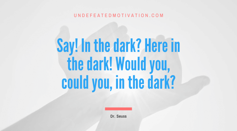 "Say! In the dark? Here in the dark! Would you, could you, in the dark?" -Dr. Seuss -Undefeated Motivation