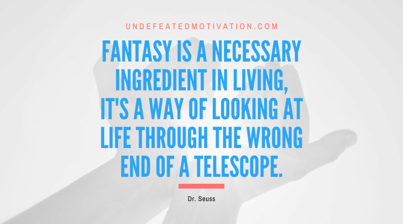 "Fantasy is a necessary ingredient in living, it's a way of looking at life through the wrong end of a telescope." -Dr. Seuss -Undefeated Motivation