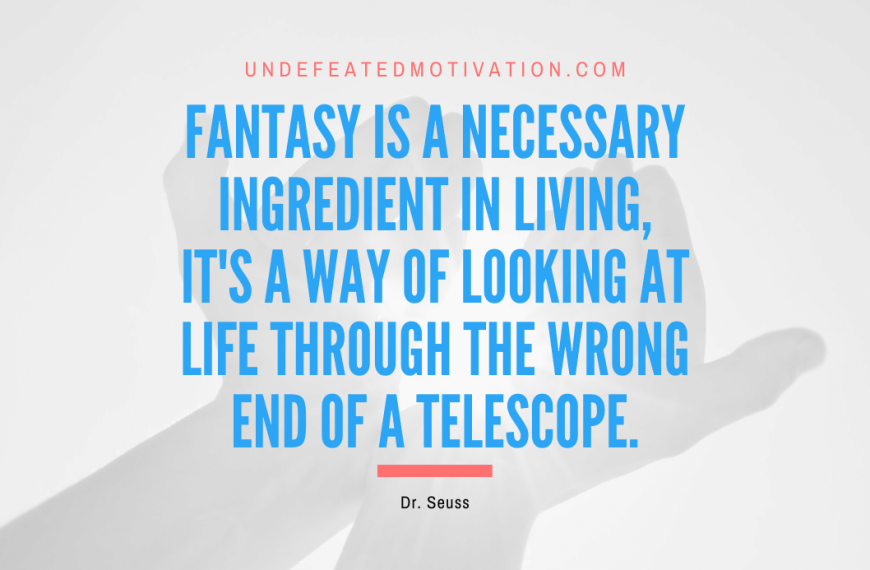 “Fantasy is a necessary ingredient in living, it’s a way of looking at life through the wrong end of a telescope.” -Dr. Seuss