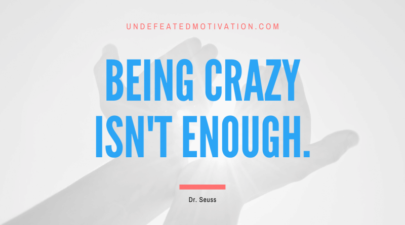 "Being crazy isn't enough." -Dr. Seuss -Undefeated Motivation