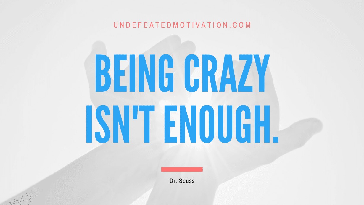 “Being crazy isn’t enough.” -Dr. Seuss