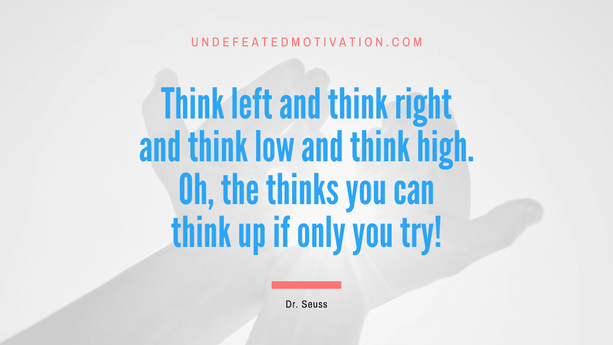 “Think left and think right and think low and think high. Oh, the thinks you can think up if only you try!” -Dr. Seuss