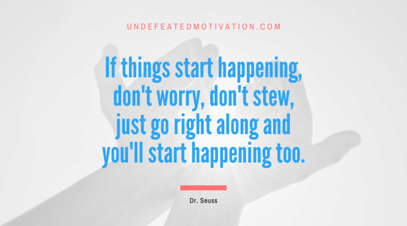 "If things start happening, don't worry, don't stew, just go right along and you'll start happening too." -Dr. Seuss -Undefeated Motivation