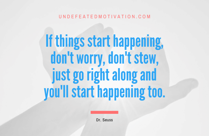 “If things start happening, don’t worry, don’t stew, just go right along and you’ll start happening too.” -Dr. Seuss