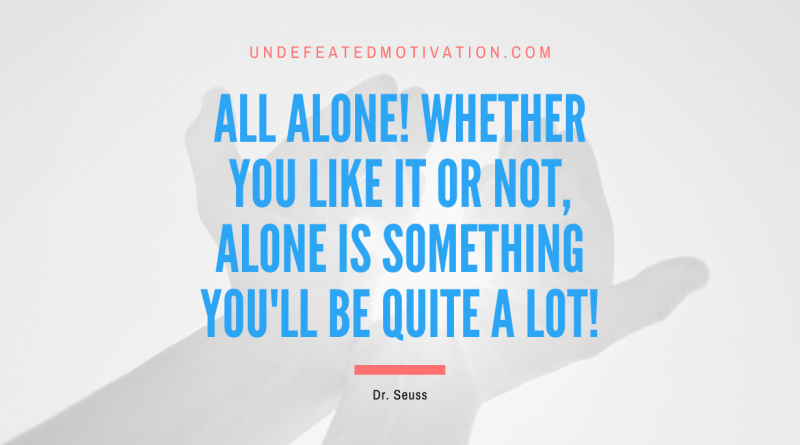 "All alone! Whether you like it or not, alone is something you'll be quite a lot!" -Dr. Seuss -Undefeated Motivation