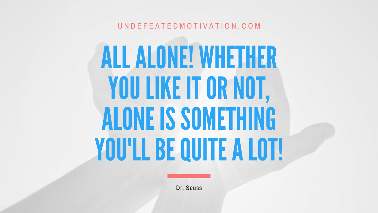 “All alone! Whether you like it or not, alone is something you’ll be quite a lot!” -Dr. Seuss