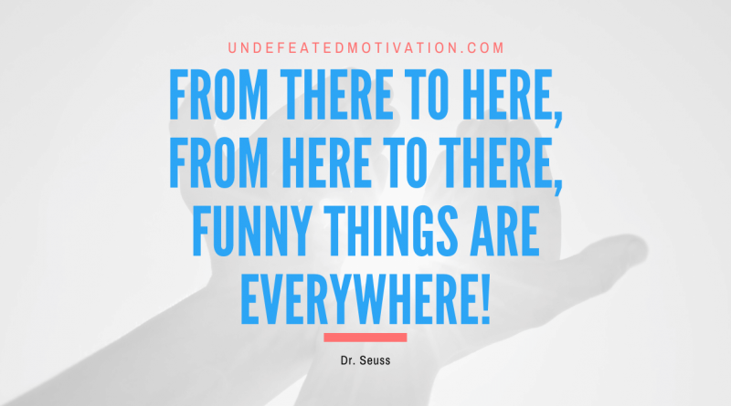 "From there to here, from here to there, funny things are everywhere!" -Dr. Seuss -Undefeated Motivation